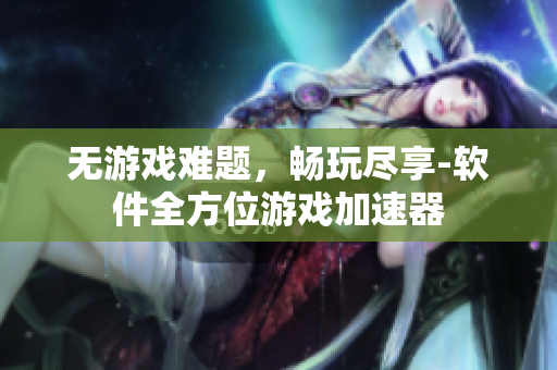 无游戏难题，畅玩尽享-软件全方位游戏加速器