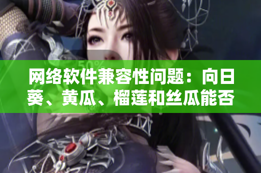 网络软件兼容性问题：向日葵、黄瓜、榴莲和丝瓜能否共存？