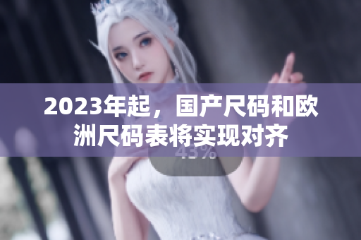 2023年起，国产尺码和欧洲尺码表将实现对齐