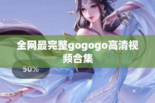 全网最完整gogogo高清视频合集