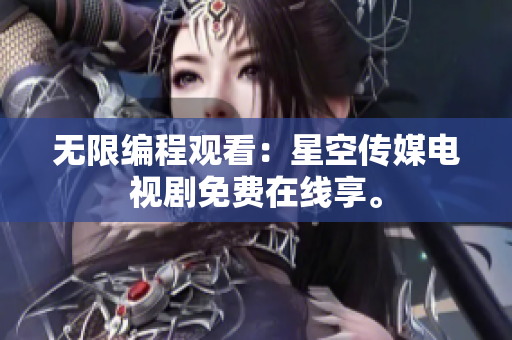 无限编程观看：星空传媒电视剧免费在线享。