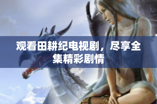 观看田耕纪电视剧，尽享全集精彩剧情