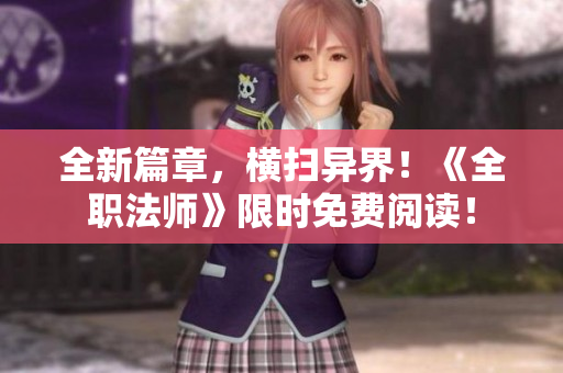全新篇章，横扫异界！《全职法师》限时免费阅读！