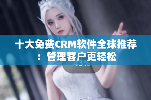 十大免费CRM软件全球推荐：管理客户更轻松