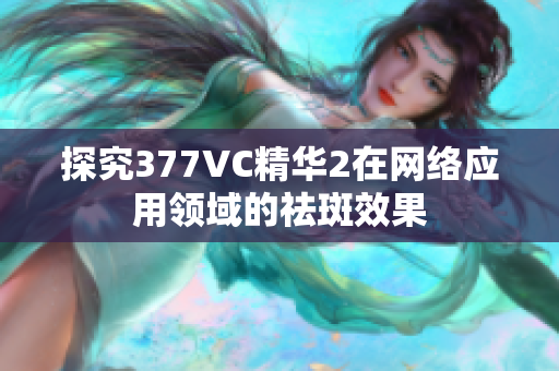 探究377VC精华2在网络应用领域的祛斑效果