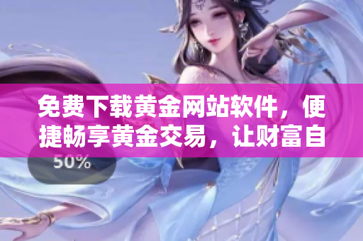免费下载黄金网站软件，便捷畅享黄金交易，让财富自由生长！
