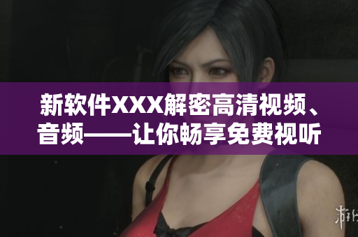 新软件XXX解密高清视频、音频——让你畅享免费视听