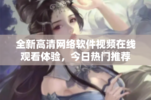 全新高清网络软件视频在线观看体验，今日热门推荐