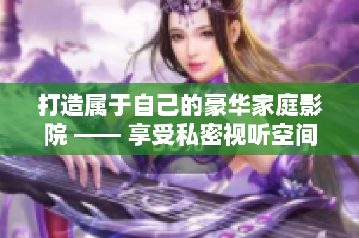 打造属于自己的豪华家庭影院 —— 享受私密视听空间