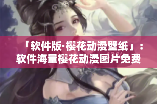 「软件版·樱花动漫壁纸」：软件海量樱花动漫图片免费下载！