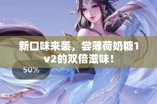 新口味来袭，尝薄荷奶糖1v2的双倍滋味！
