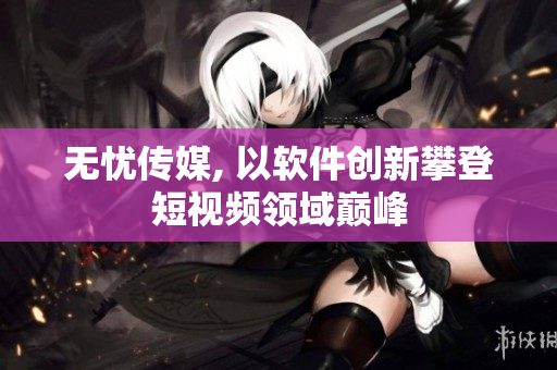 无忧传媒, 以软件创新攀登短视频领域巅峰