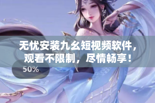 无忧安装九幺短视频软件，观看不限制，尽情畅享！