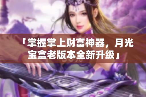 「掌握掌上财富神器，月光宝盒老版本全新升级」