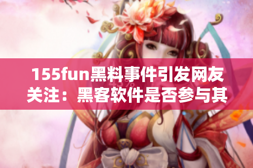 155fun黑料事件引发网友关注：黑客软件是否参与其中？