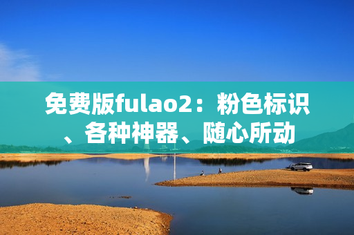 免费版fulao2：粉色标识、各种神器、随心所动