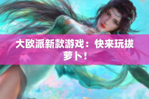 大欧派新款游戏：快来玩拔萝卜！