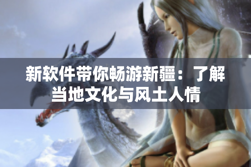 新软件带你畅游新疆：了解当地文化与风土人情