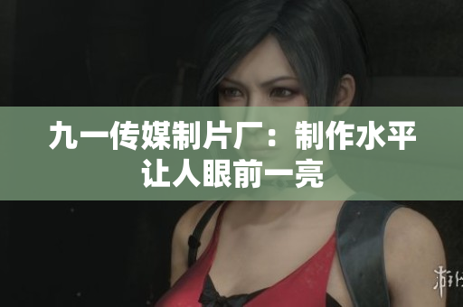 九一传媒制片厂：制作水平让人眼前一亮