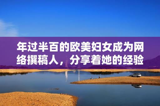 年过半百的欧美妇女成为网络撰稿人，分享着她的经验