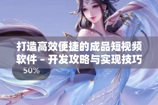 打造高效便捷的成品短视频软件 – 开发攻略与实现技巧