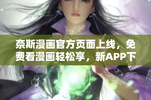 奈斯漫画官方页面上线，免费看漫画轻松享，新APP下载安装畅快阅读。