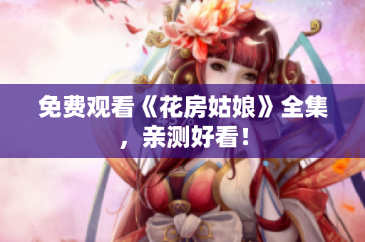 免费观看《花房姑娘》全集，亲测好看！
