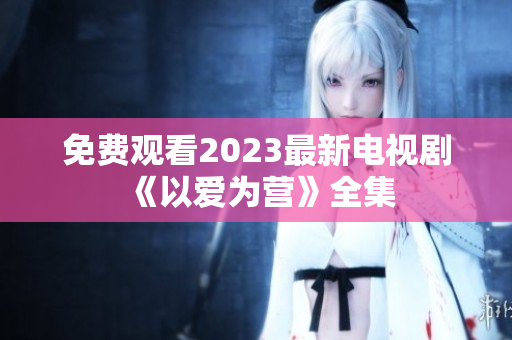 免费观看2023最新电视剧《以爱为营》全集