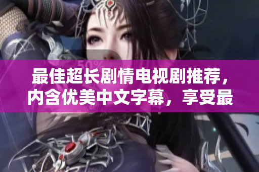 最佳超长剧情电视剧推荐，内含优美中文字幕，享受最佳视听盛宴！