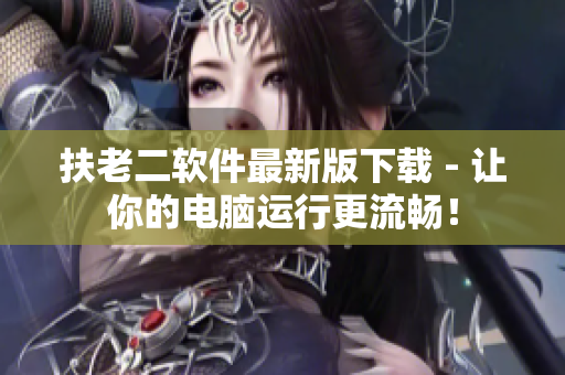 扶老二软件最新版下载 - 让你的电脑运行更流畅！