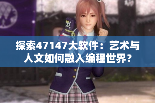 探索47147大软件：艺术与人文如何融入编程世界？
