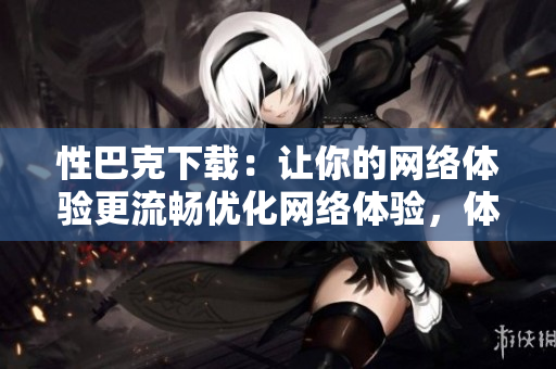 性巴克下载：让你的网络体验更流畅优化网络体验，体验更流畅的性巴克下载