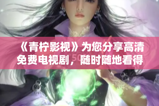 《青柠影视》为您分享高清免费电视剧，随时随地看得过瘾