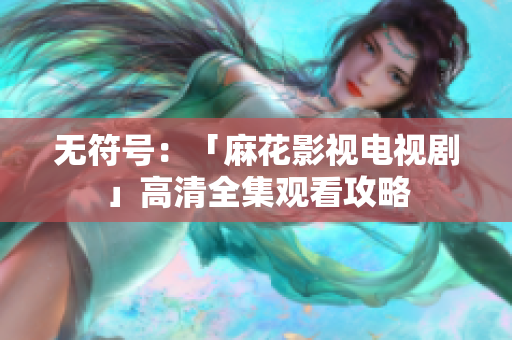 无符号：「麻花影视电视剧」高清全集观看攻略