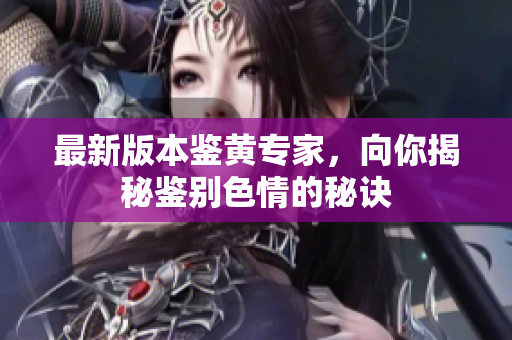 最新版本鉴黄专家，向你揭秘鉴别色情的秘诀