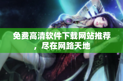 免费高清软件下载网站推荐，尽在网路天地