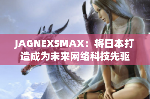 JAGNEXSMAX：将日本打造成为未来网络科技先驱