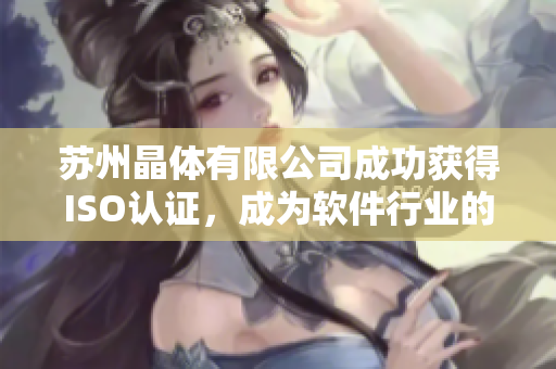 苏州晶体有限公司成功获得ISO认证，成为软件行业的佼佼者