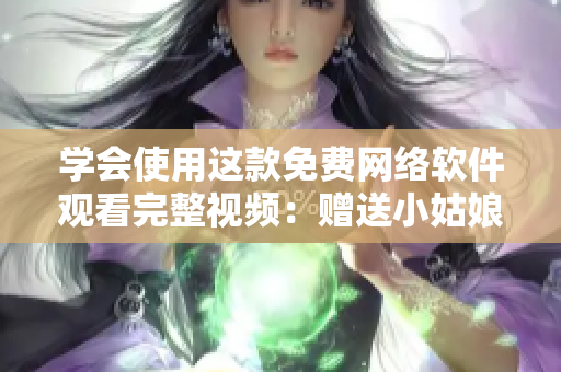 学会使用这款免费网络软件观看完整视频：赠送小姑娘特别福利