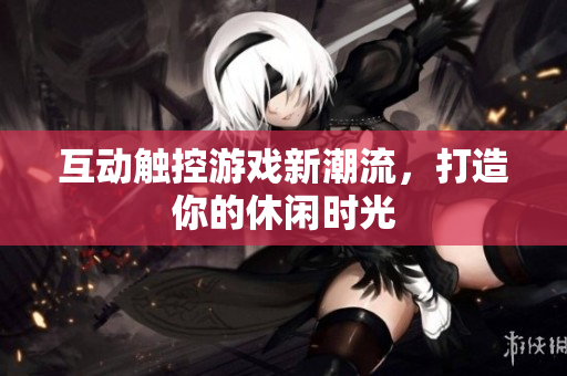 互动触控游戏新潮流，打造你的休闲时光