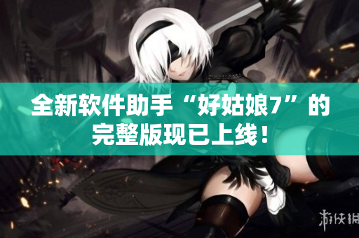 全新软件助手“好姑娘7”的完整版现已上线！
