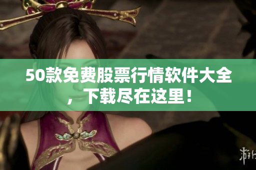 50款免费股票行情软件大全，下载尽在这里！