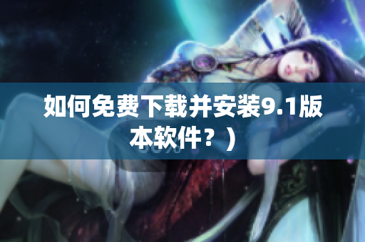 如何免费下载并安装9.1版本软件？)