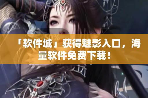 「软件城」获得魅影入口，海量软件免费下载！