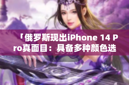 「俄罗斯现出iPhone 14 Pro真面目：具备多种颜色选择」