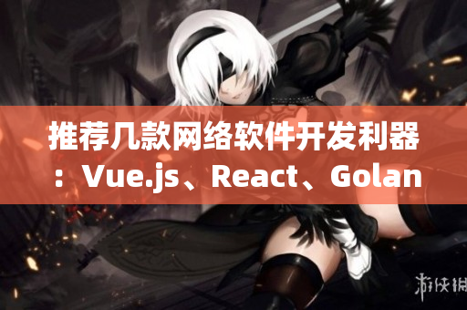 推荐几款网络软件开发利器：Vue.js、React、Golang