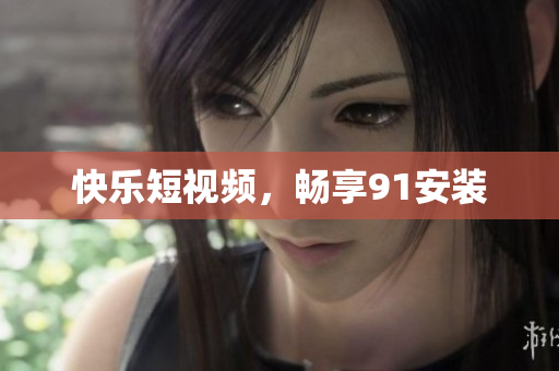 快乐短视频，畅享91安装
