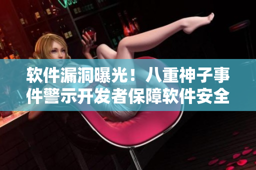 软件漏洞曝光！八重神子事件警示开发者保障软件安全