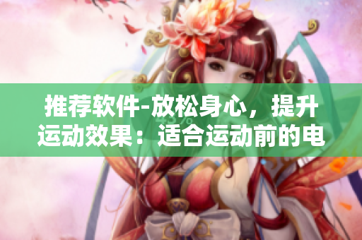 推荐软件-放松身心，提升运动效果：适合运动前的电影推荐