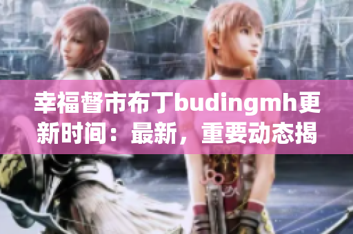 幸福督市布丁budingmh更新时间：最新，重要动态揭晓！